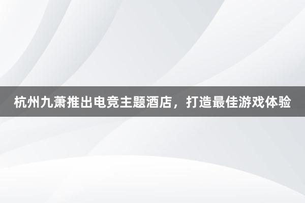 杭州九萧推出电竞主题酒店，打造最佳游戏体验