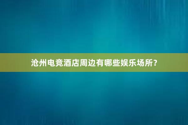 沧州电竞酒店周边有哪些娱乐场所？