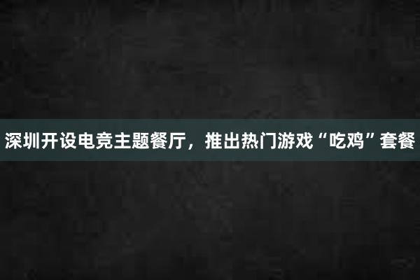 深圳开设电竞主题餐厅，推出热门游戏“吃鸡”套餐