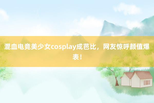 混血电竞美少女cosplay成芭比，网友惊呼颜值爆表！