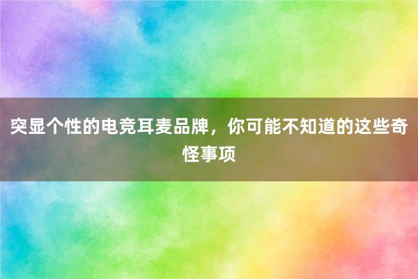 突显个性的电竞耳麦品牌，你可能不知道的这些奇怪事项