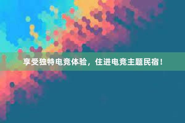 享受独特电竞体验，住进电竞主题民宿！