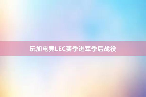 玩加电竞LEC赛季进军季后战役