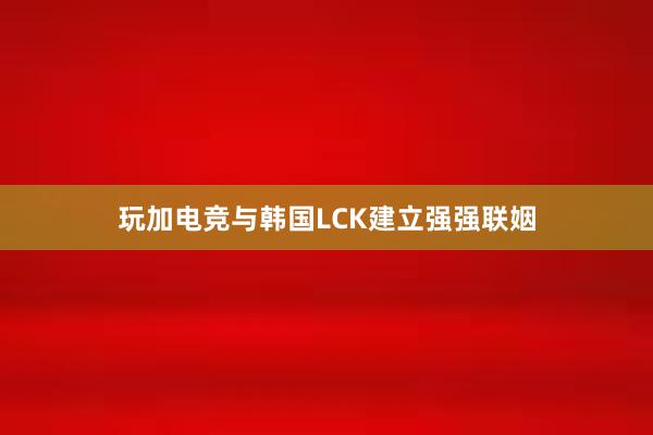 玩加电竞与韩国LCK建立强强联姻