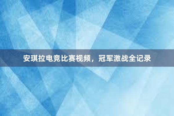 安琪拉电竞比赛视频，冠军激战全记录