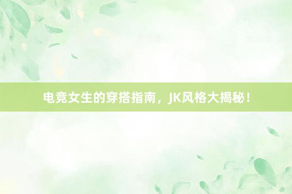 电竞女生的穿搭指南，JK风格大揭秘！