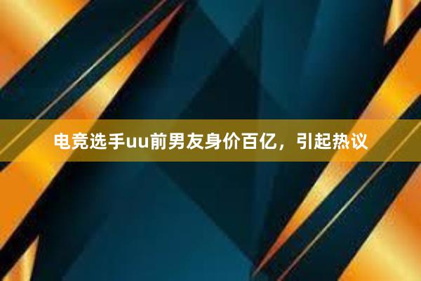 电竞选手uu前男友身价百亿，引起热议