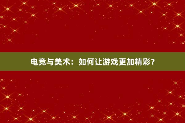 电竞与美术：如何让游戏更加精彩？