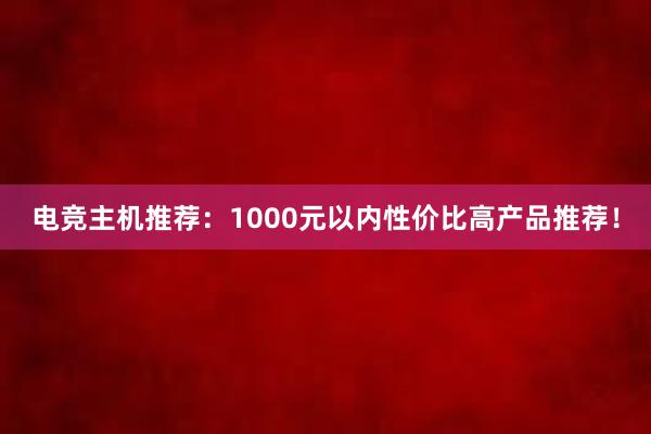 电竞主机推荐：1000元以内性价比高产品推荐！