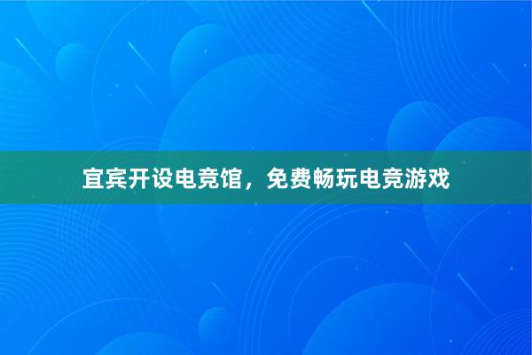 宜宾开设电竞馆，免费畅玩电竞游戏