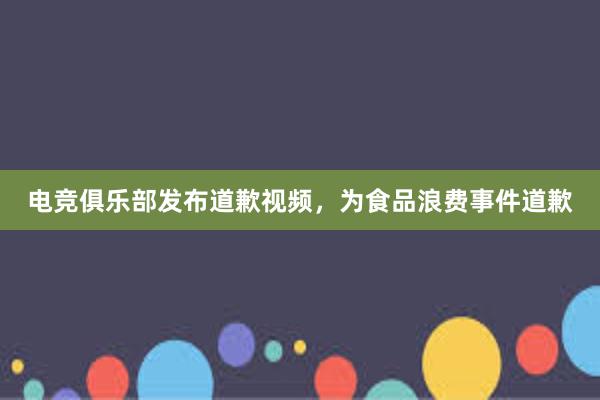 电竞俱乐部发布道歉视频，为食品浪费事件道歉