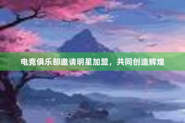 电竞俱乐部邀请明星加盟，共同创造辉煌