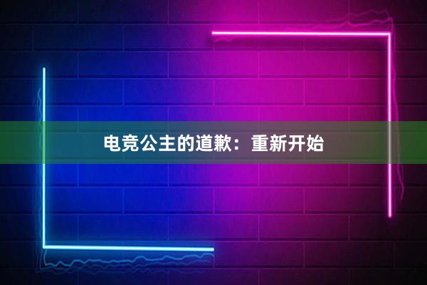 电竞公主的道歉：重新开始