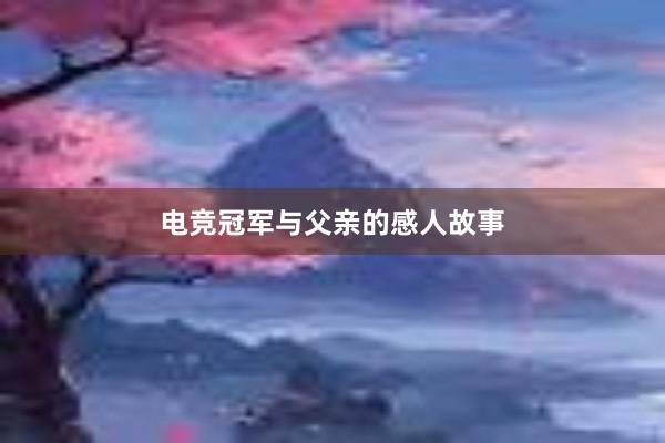 电竞冠军与父亲的感人故事