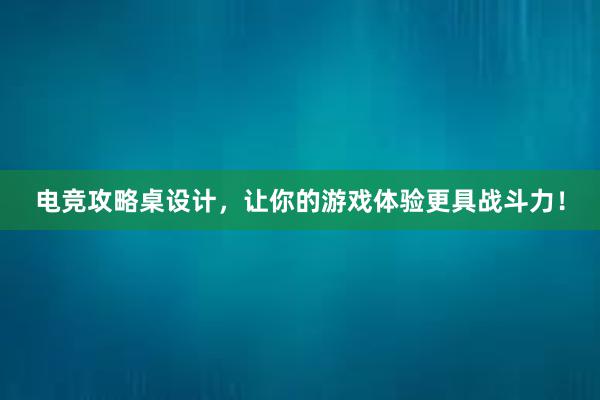 电竞攻略桌设计，让你的游戏体验更具战斗力！