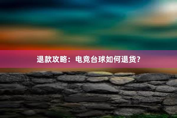 退款攻略：电竞台球如何退货？