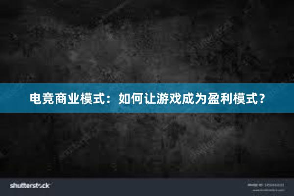 电竞商业模式：如何让游戏成为盈利模式？