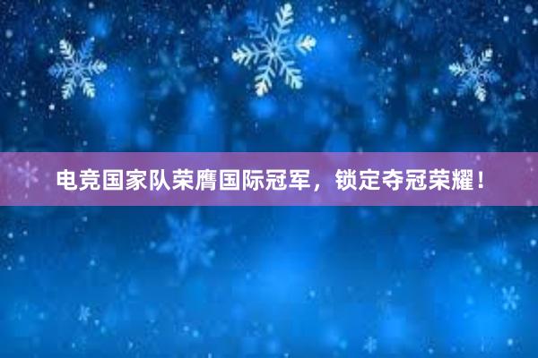 电竞国家队荣膺国际冠军，锁定夺冠荣耀！