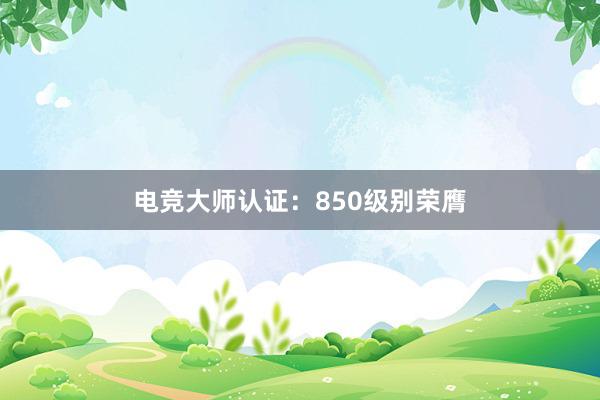 电竞大师认证：850级别荣膺