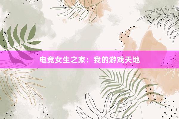 电竞女生之家：我的游戏天地