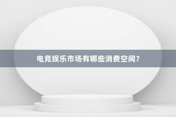 电竞娱乐市场有哪些消费空间？