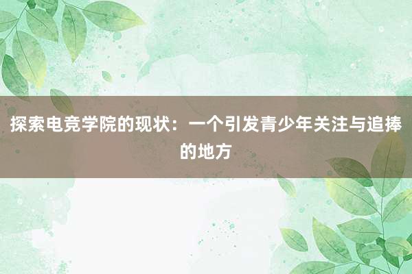 探索电竞学院的现状：一个引发青少年关注与追捧的地方