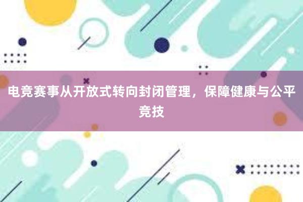 电竞赛事从开放式转向封闭管理，保障健康与公平竞技