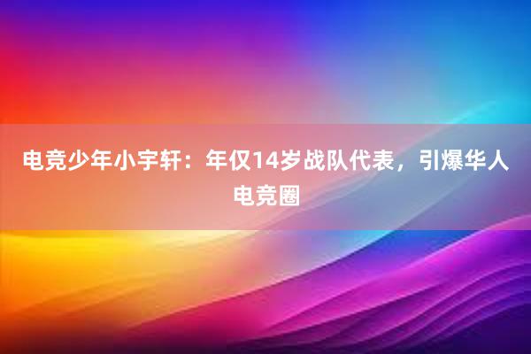 电竞少年小宇轩：年仅14岁战队代表，引爆华人电竞圈