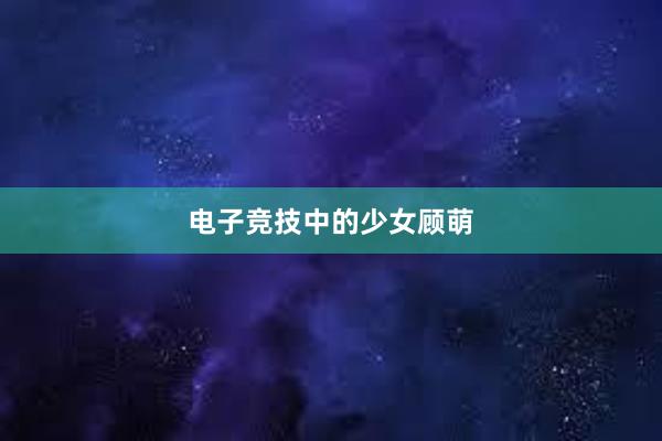 电子竞技中的少女顾萌