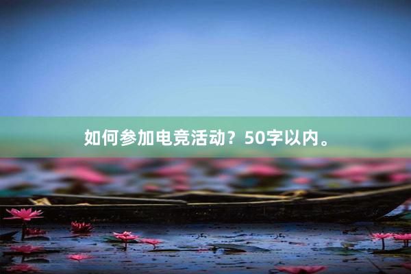 如何参加电竞活动？50字以内。