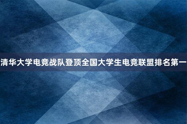 清华大学电竞战队登顶全国大学生电竞联盟排名第一