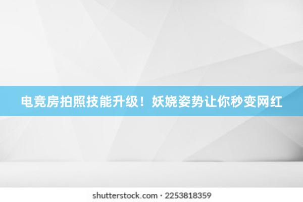 电竞房拍照技能升级！妖娆姿势让你秒变网红