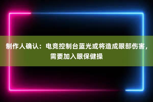 制作人确认：电竞控制台蓝光或将造成眼部伤害，需要加入眼保健操