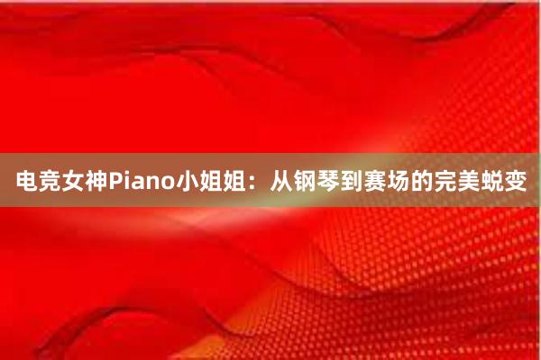 电竞女神Piano小姐姐：从钢琴到赛场的完美蜕变