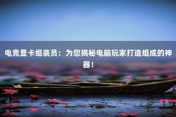 电竞显卡组装员：为您揭秘电脑玩家打造组成的神器！