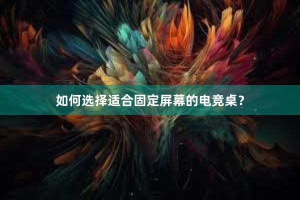 如何选择适合固定屏幕的电竞桌？