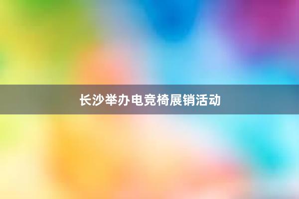 长沙举办电竞椅展销活动