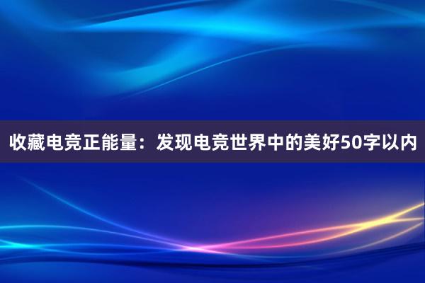 收藏电竞正能量：发现电竞世界中的美好50字以内