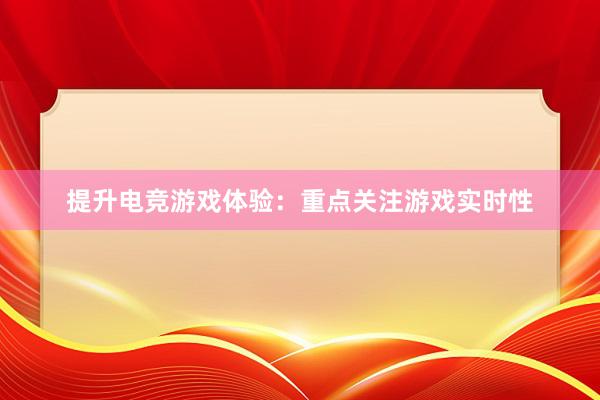 提升电竞游戏体验：重点关注游戏实时性