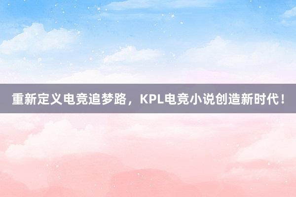 重新定义电竞追梦路，KPL电竞小说创造新时代！