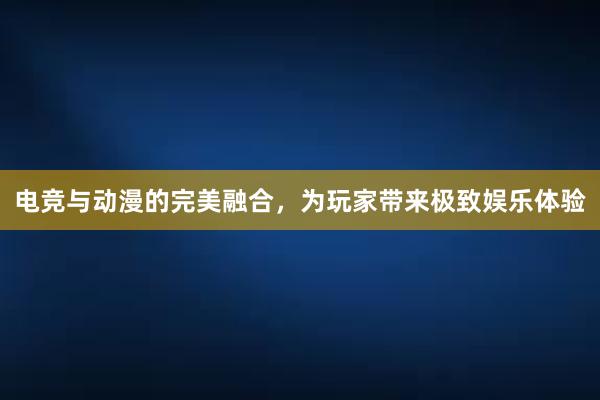 电竞与动漫的完美融合，为玩家带来极致娱乐体验