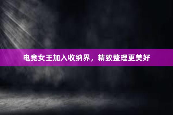 电竞女王加入收纳界，精致整理更美好