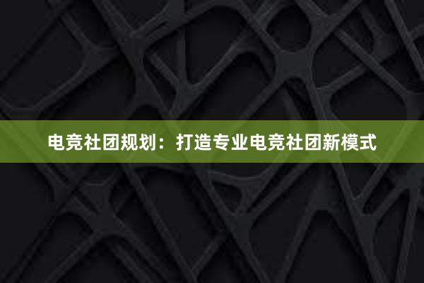 电竞社团规划：打造专业电竞社团新模式