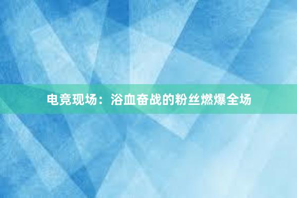 电竞现场：浴血奋战的粉丝燃爆全场