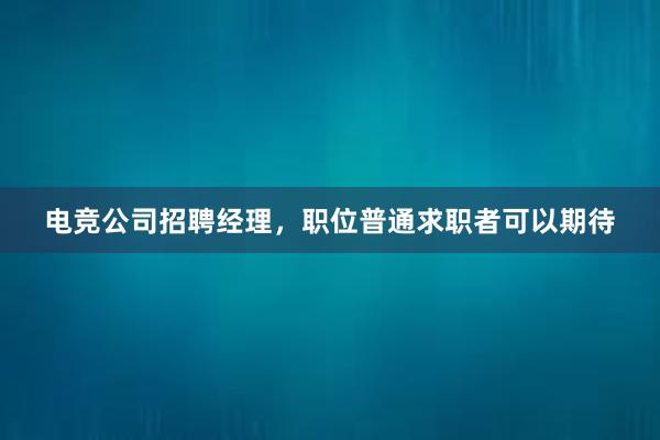 电竞公司招聘经理，职位普通求职者可以期待