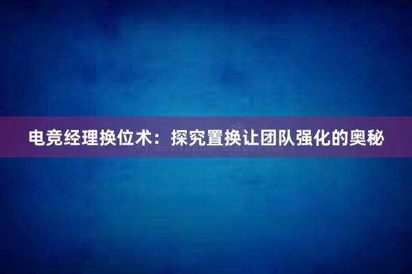 电竞经理换位术：探究置换让团队强化的奥秘