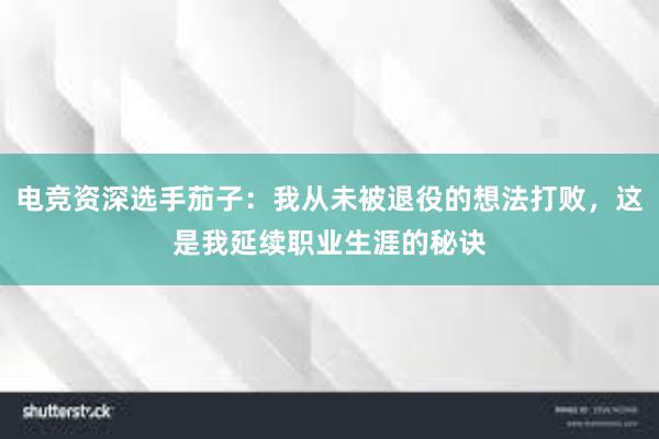 电竞资深选手茄子：我从未被退役的想法打败，这是我延续职业生涯的秘诀