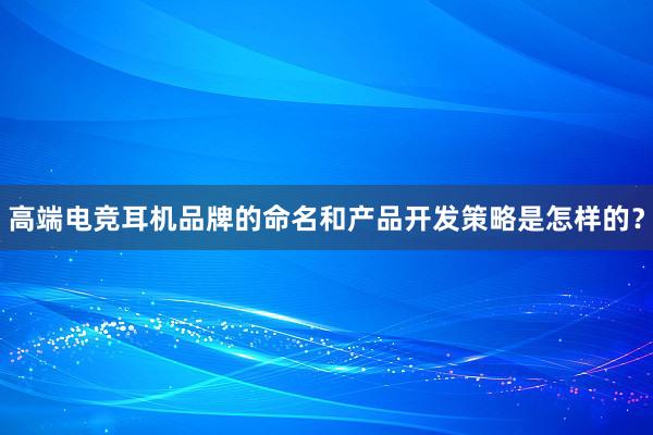 高端电竞耳机品牌的命名和产品开发策略是怎样的？