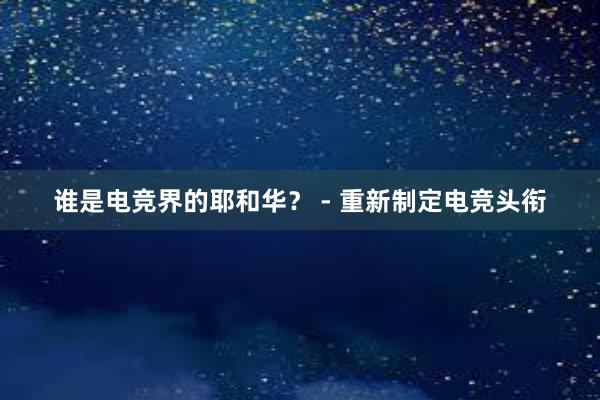 谁是电竞界的耶和华？ - 重新制定电竞头衔