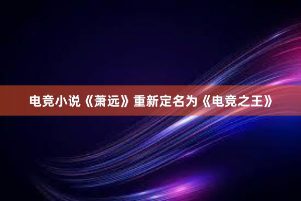 电竞小说《萧远》重新定名为《电竞之王》